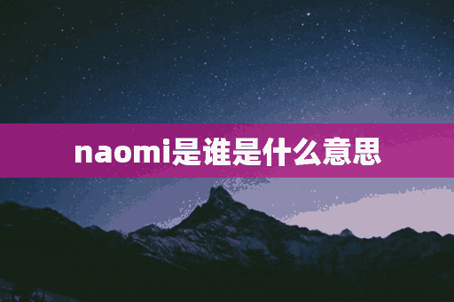 naomi是谁是什么意思(naomi什么含义)